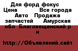 Для форд фокус  › Цена ­ 5 000 - Все города Авто » Продажа запчастей   . Амурская обл.,Благовещенский р-н